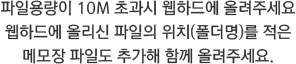 파일용량이 10M 초과시 웹하드에 올려주세요 웹하드에 올리신 파일의 위치(폴더명)를 적은 메모장 파일도 추가해 함께 올려주세요.