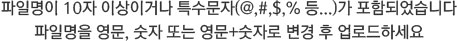파일명이 10자 이상이거나 특수문자(@,#,$,% 등...)가 포함되었습니다 파일명을 영문, 숫자 또는 영문+숫자로 변경 후 업로드하세요