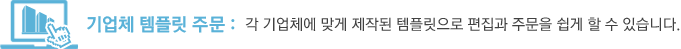 기업체 템플릿 주문 : 각 기업체에 맞게 제작된 템플릿으로 편집과 주문을 쉽게 할 수 있습니다.